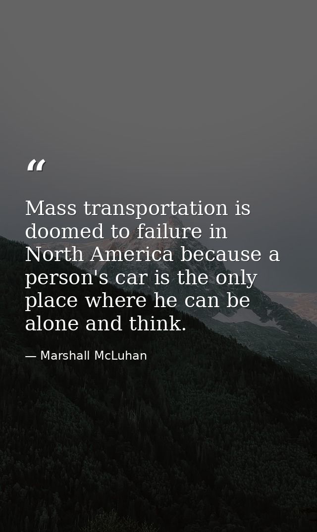 Mass transportation is doomed to failure in North America because a person's car is the only place where he can be alone — Marshall McLuhan