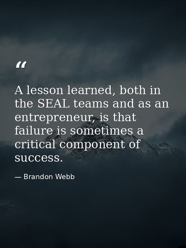 A lesson learned, both in the SEAL teams and as an entrepreneur, is that failure is sometimes a critical component of su — Brandon Webb