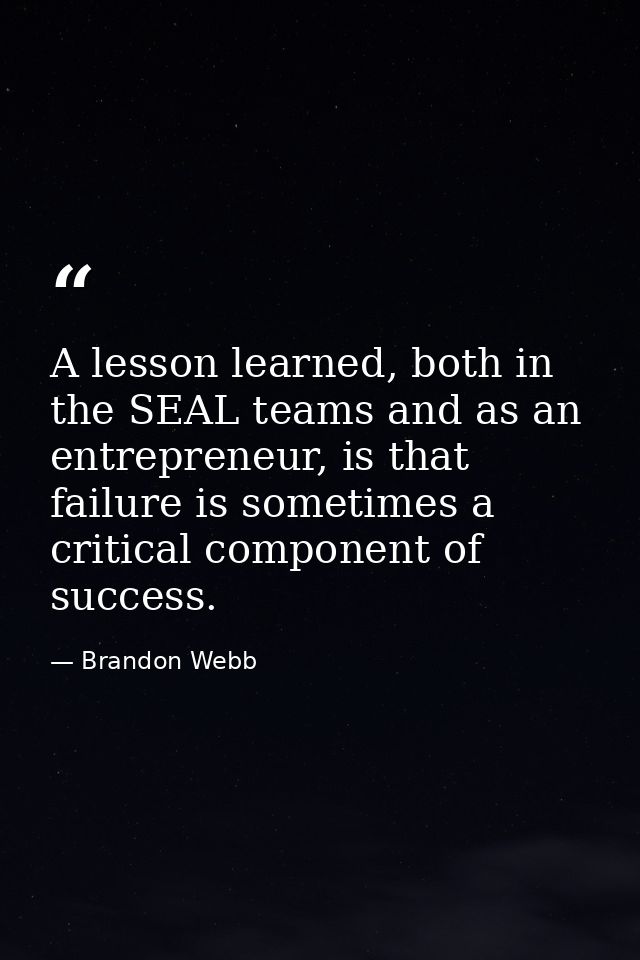A lesson learned, both in the SEAL teams and as an entrepreneur, is that failure is sometimes a critical component of su — Brandon Webb
