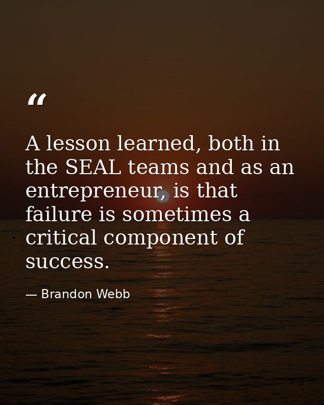 A lesson learned, both in the SEAL teams and as an entrepreneur, is that failure is sometimes a critical component of su — Brandon Webb