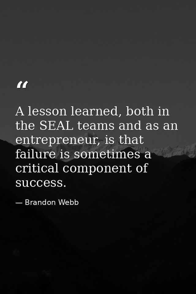 A lesson learned, both in the SEAL teams and as an entrepreneur, is that failure is sometimes a critical component of su — Brandon Webb