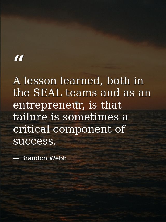 A lesson learned, both in the SEAL teams and as an entrepreneur, is that failure is sometimes a critical component of su — Brandon Webb