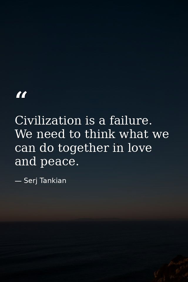 Civilization is a failure. We need to think what we can do together in love and peace. — Serj Tankian