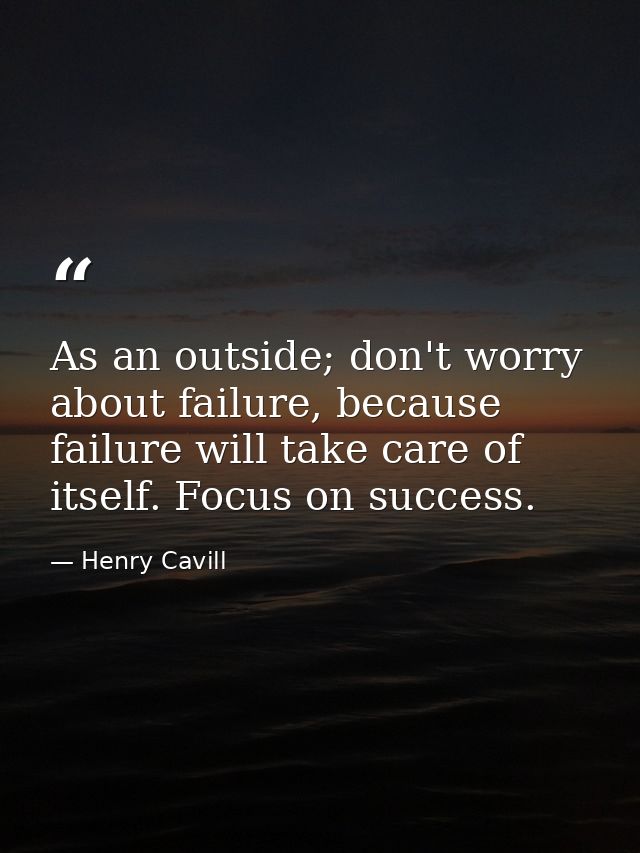 As an outside; don't worry about failure, because failure will take care of itself. Focus on success. — Henry Cavill