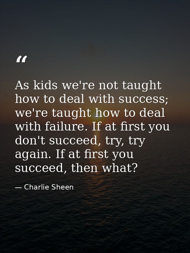 As kids we're not taught how to deal with success; we're taught how to deal with failure. If at first you don't succeed, — Charlie Sheen
