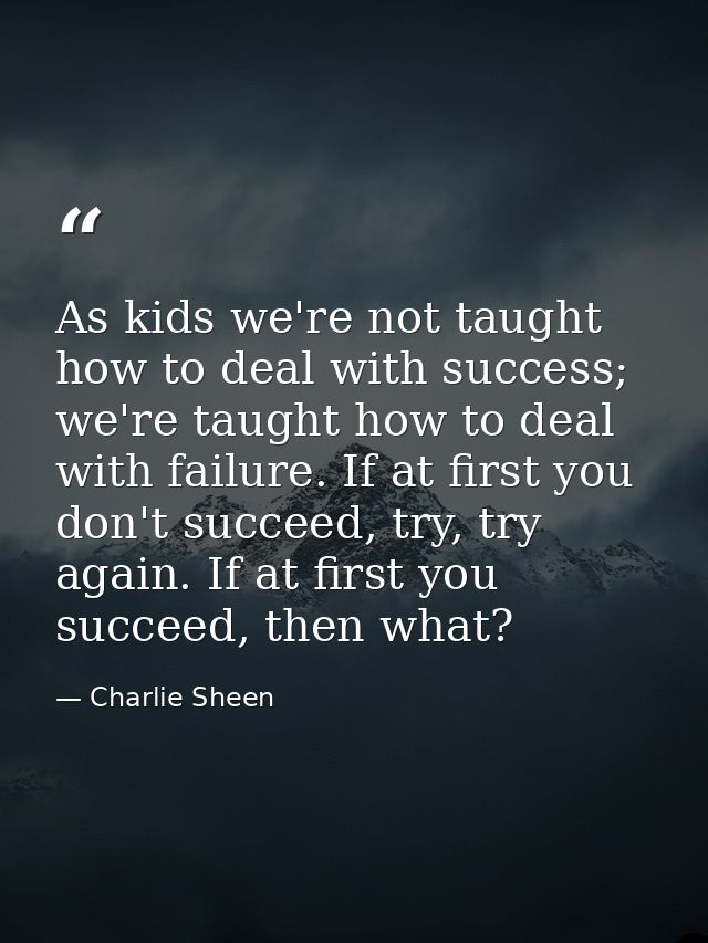 As kids we're not taught how to deal with success; we're taught how to deal with failure. If at first you don't succeed, — Charlie Sheen