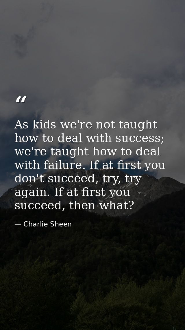 As kids we're not taught how to deal with success; we're taught how to deal with failure. If at first you don't succeed, — Charlie Sheen