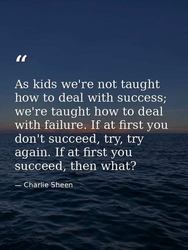 As kids we're not taught how to deal with success; we're taught how to deal with failure. If at first you don't succeed, — Charlie Sheen