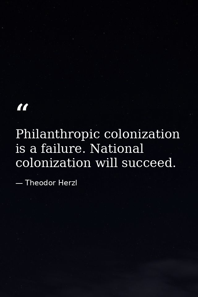 Philanthropic colonization is a failure. National colonization will succeed. — Theodor Herzl