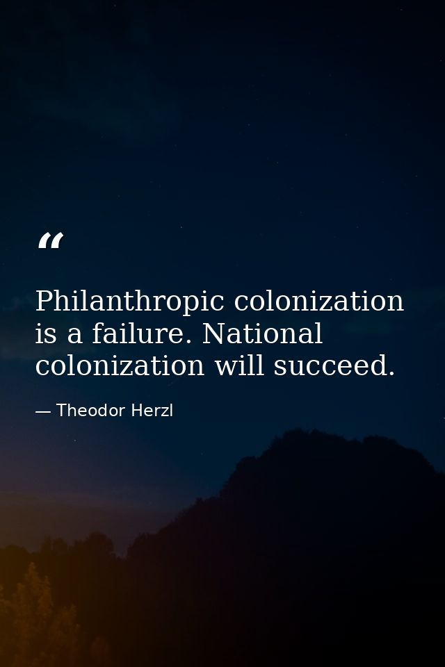 Philanthropic colonization is a failure. National colonization will succeed. — Theodor Herzl