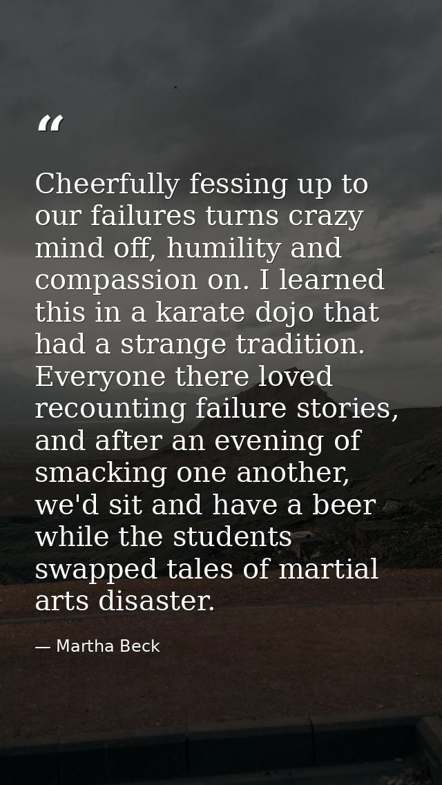 Cheerfully fessing up to our failures turns crazy mind off, humility and compassion on. I learned this in a karate dojo  — Martha Beck