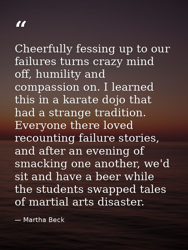 Cheerfully fessing up to our failures turns crazy mind off, humility and compassion on. I learned this in a karate dojo  — Martha Beck