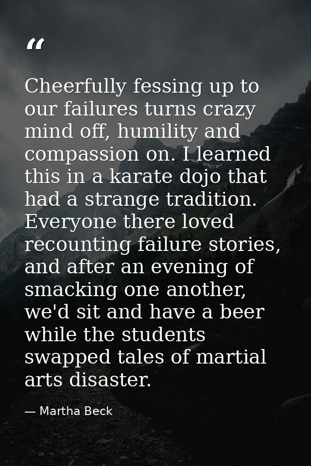 Cheerfully fessing up to our failures turns crazy mind off, humility and compassion on. I learned this in a karate dojo  — Martha Beck