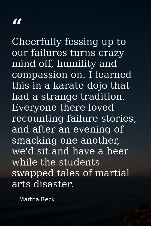 Cheerfully fessing up to our failures turns crazy mind off, humility and compassion on. I learned this in a karate dojo  — Martha Beck