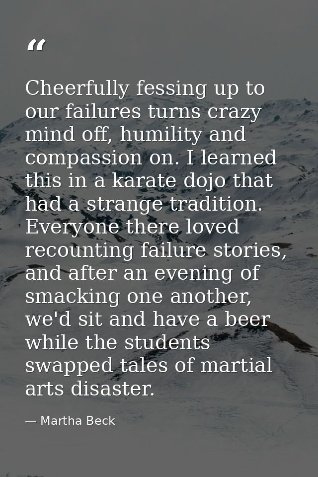 Cheerfully fessing up to our failures turns crazy mind off, humility and compassion on. I learned this in a karate dojo  — Martha Beck