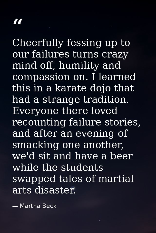 Cheerfully fessing up to our failures turns crazy mind off, humility and compassion on. I learned this in a karate dojo  — Martha Beck