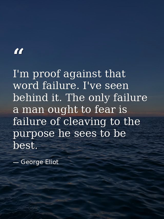 I'm proof against that word failure. I've seen behind it. The only failure a man ought to fear is failure of cleaving to — George Eliot
