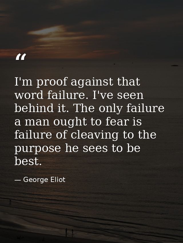 I'm proof against that word failure. I've seen behind it. The only failure a man ought to fear is failure of cleaving to — George Eliot