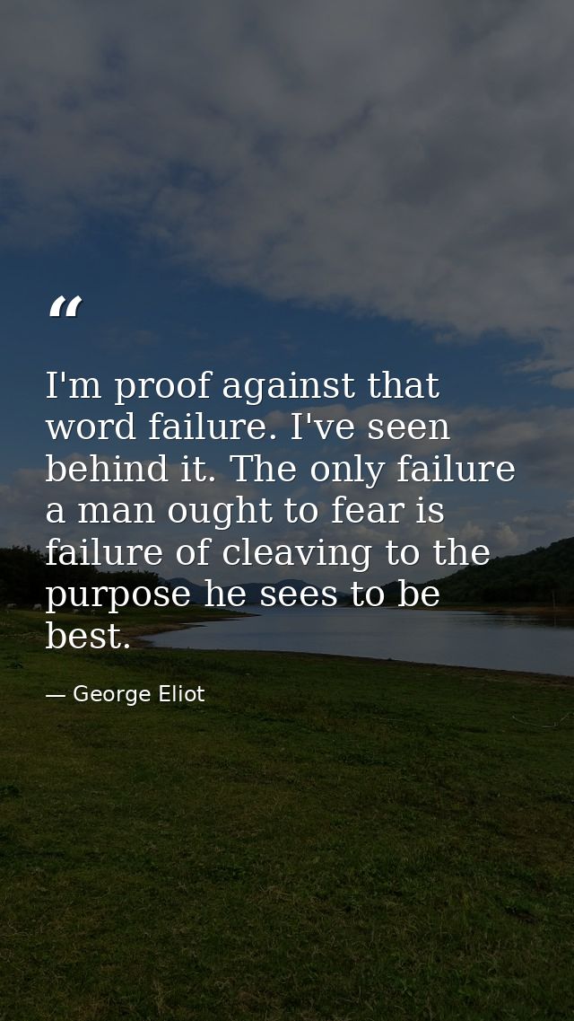 I'm proof against that word failure. I've seen behind it. The only failure a man ought to fear is failure of cleaving to — George Eliot
