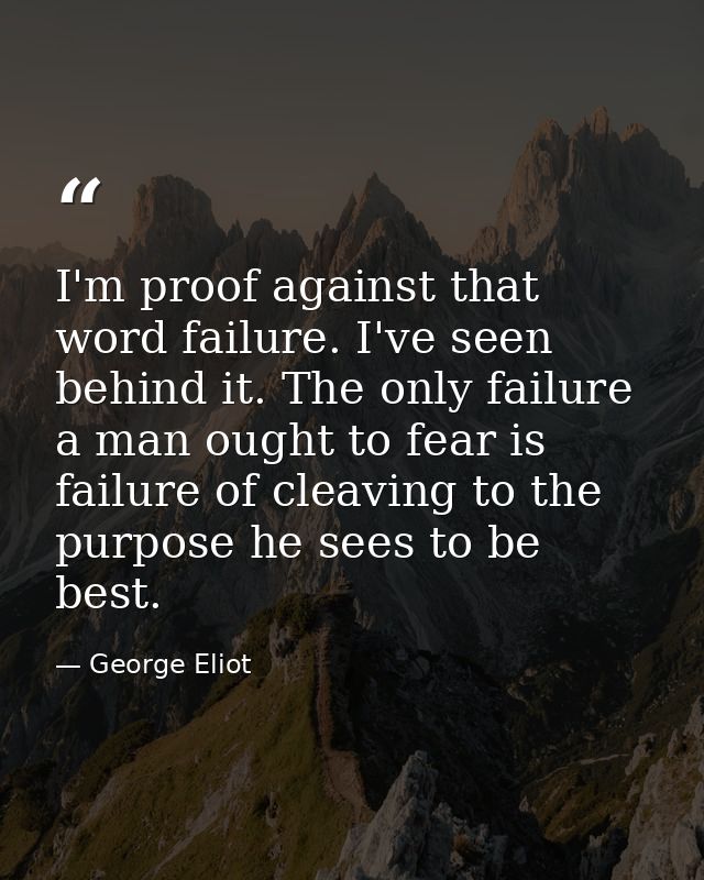 I'm proof against that word failure. I've seen behind it. The only failure a man ought to fear is failure of cleaving to — George Eliot