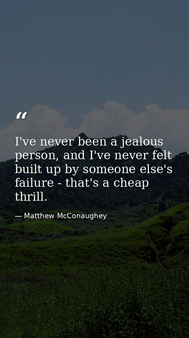 I've never been a jealous person, and I've never felt built up by someone else's failure - that's a cheap thrill. — Matthew McConaughey