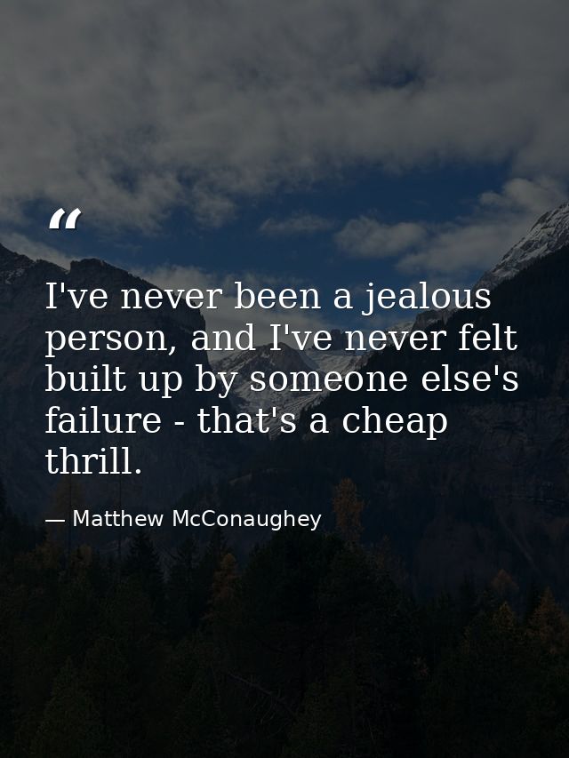 I've never been a jealous person, and I've never felt built up by someone else's failure - that's a cheap thrill. — Matthew McConaughey