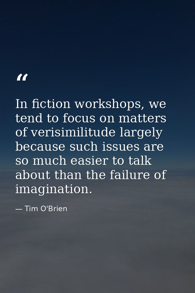 In fiction workshops, we tend to focus on matters of verisimilitude largely because such issues are so much easier to ta — Tim O'Brien