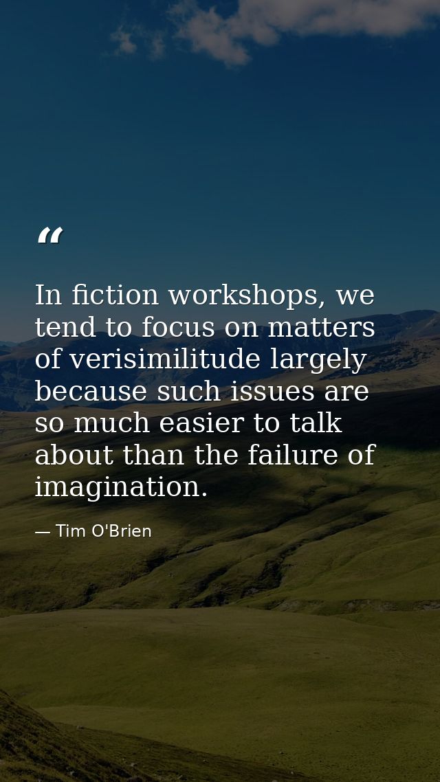 In fiction workshops, we tend to focus on matters of verisimilitude largely because such issues are so much easier to ta — Tim O'Brien