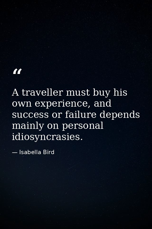 A traveller must buy his own experience, and success or failure depends mainly on personal idiosyncrasies. — Isabella Bird
