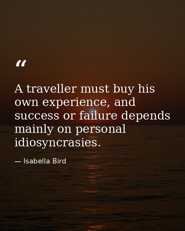 A traveller must buy his own experience, and success or failure depends mainly on personal idiosyncrasies. — Isabella Bird