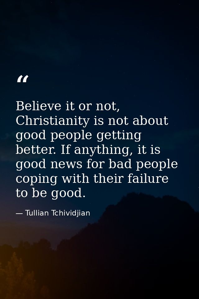 Believe it or not, Christianity is not about good people getting better. If anything, it is good news for bad people cop — Tullian Tchividjian
