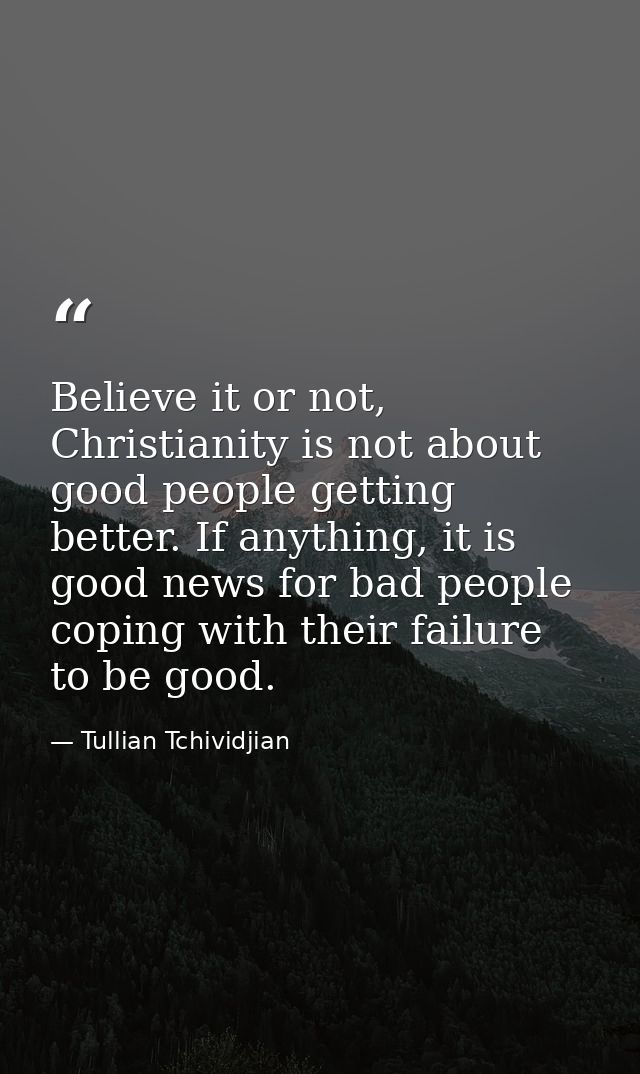 Believe it or not, Christianity is not about good people getting better. If anything, it is good news for bad people cop — Tullian Tchividjian