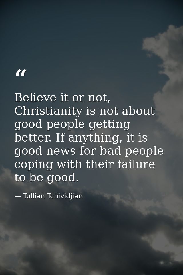 Believe it or not, Christianity is not about good people getting better. If anything, it is good news for bad people cop — Tullian Tchividjian