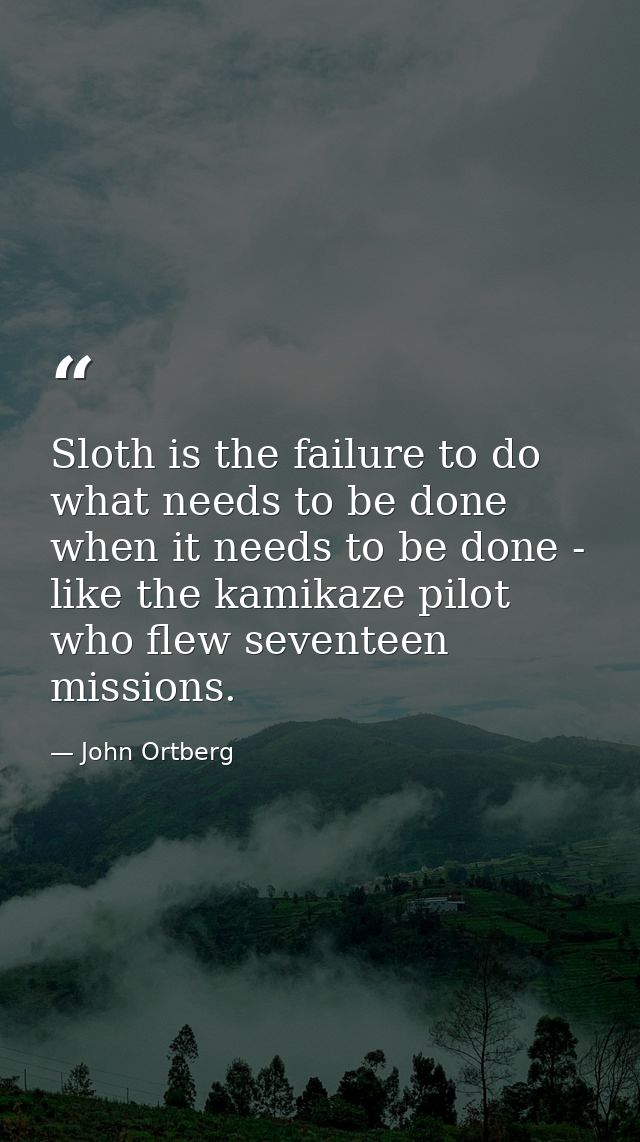 Sloth is the failure to do what needs to be done when it needs to be done - like the kamikaze pilot who flew seventeen m — John Ortberg