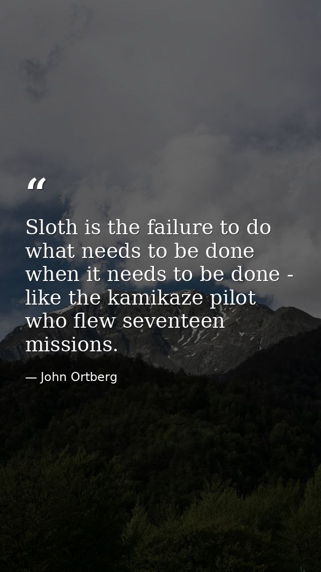 Sloth is the failure to do what needs to be done when it needs to be done - like the kamikaze pilot who flew seventeen m — John Ortberg