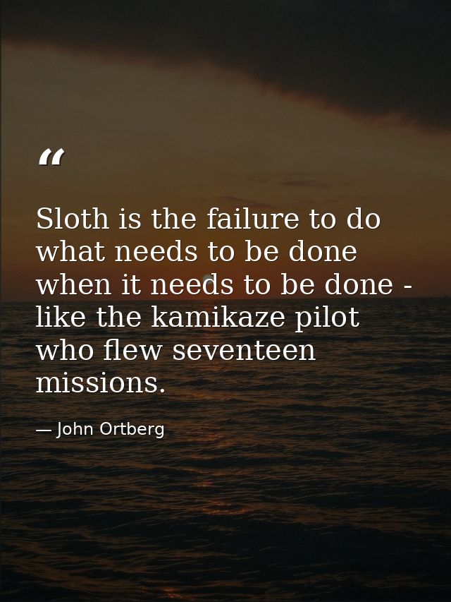 Sloth is the failure to do what needs to be done when it needs to be done - like the kamikaze pilot who flew seventeen m — John Ortberg