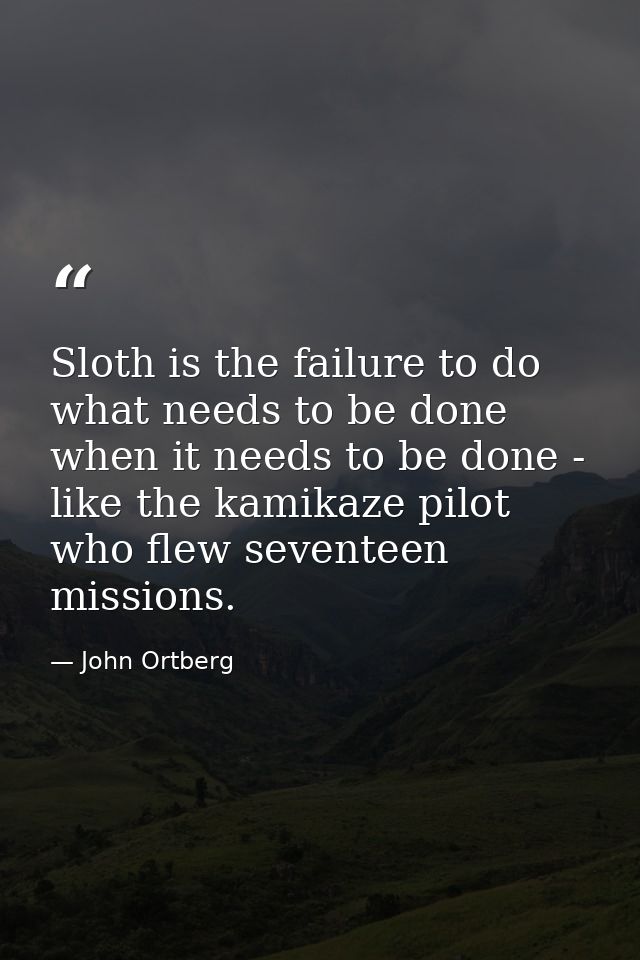 Sloth is the failure to do what needs to be done when it needs to be done - like the kamikaze pilot who flew seventeen m — John Ortberg
