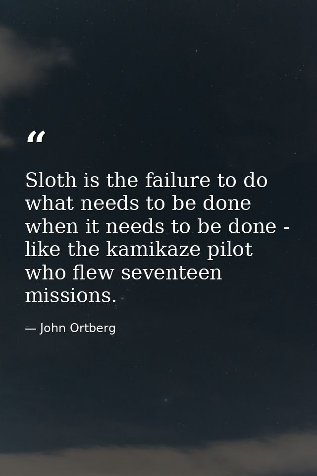 Sloth is the failure to do what needs to be done when it needs to be done - like the kamikaze pilot who flew seventeen m — John Ortberg