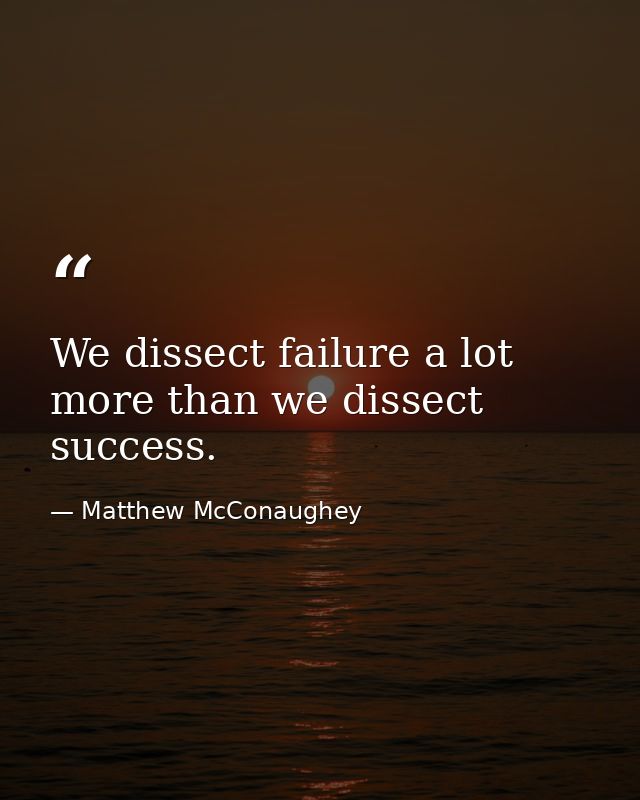 We dissect failure a lot more than we dissect success. — Matthew McConaughey