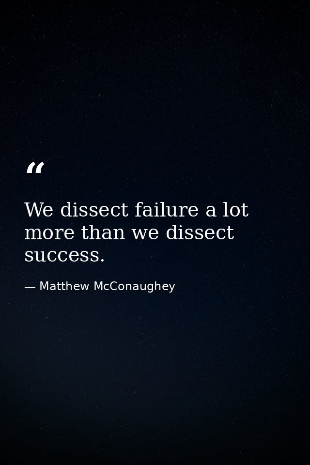 We dissect failure a lot more than we dissect success. — Matthew McConaughey