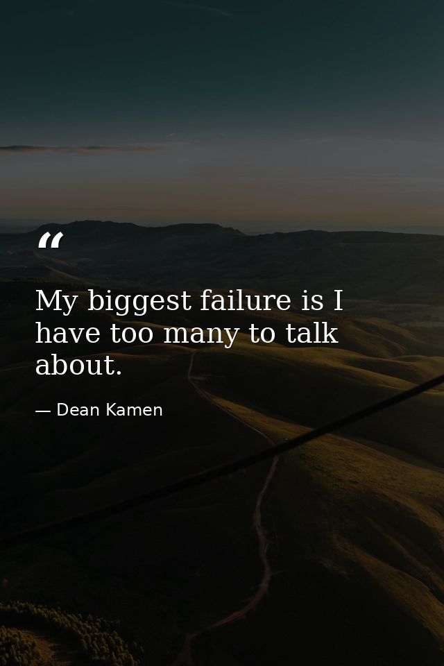 My biggest failure is I have too many to talk about. — Dean Kamen