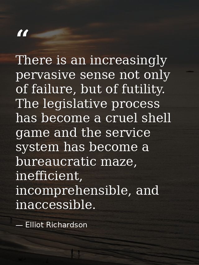There is an increasingly pervasive sense not only of failure, but of futility. The legislative process has become a crue — Elliot Richardson
