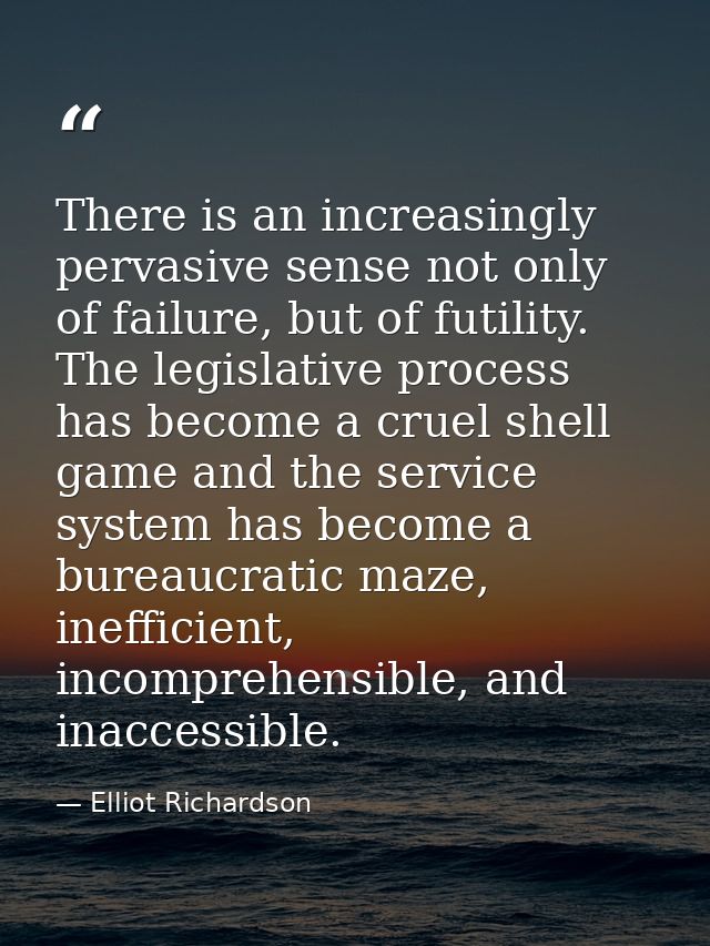There is an increasingly pervasive sense not only of failure, but of futility. The legislative process has become a crue — Elliot Richardson