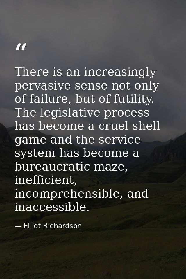 There is an increasingly pervasive sense not only of failure, but of futility. The legislative process has become a crue — Elliot Richardson