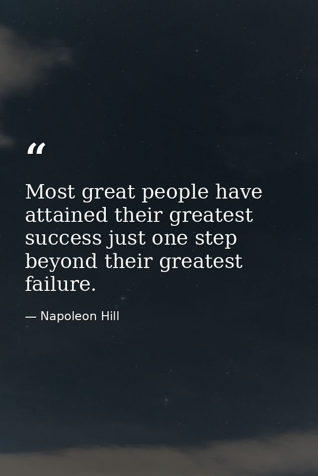 Most great people have attained their greatest success just one step beyond their greatest failure. — Napoleon Hill