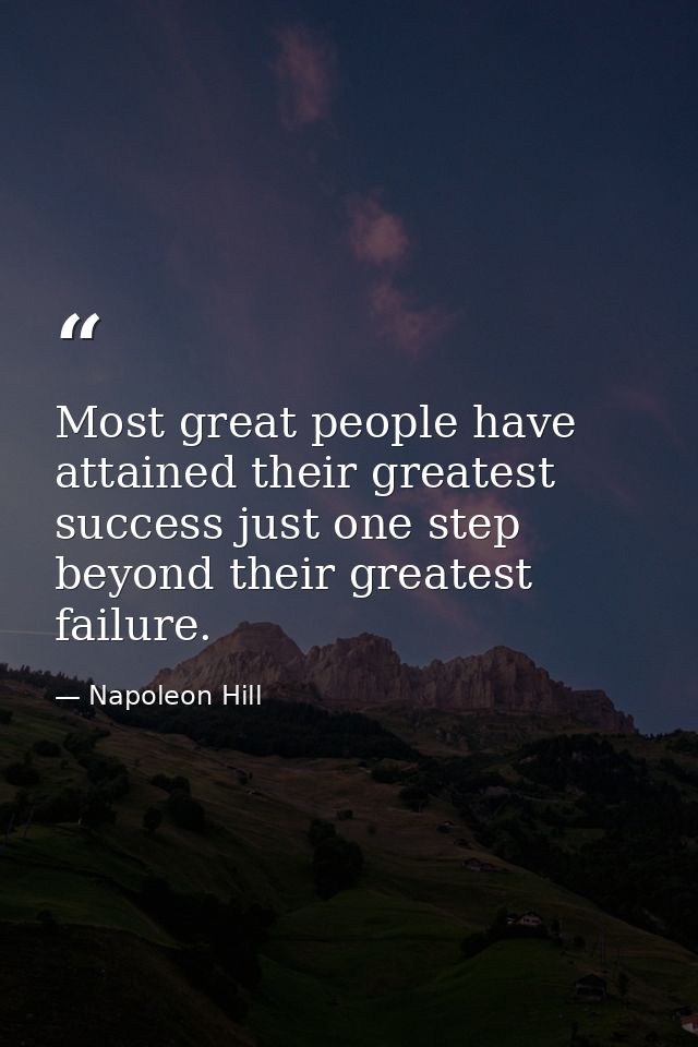 Most great people have attained their greatest success just one step beyond their greatest failure. — Napoleon Hill