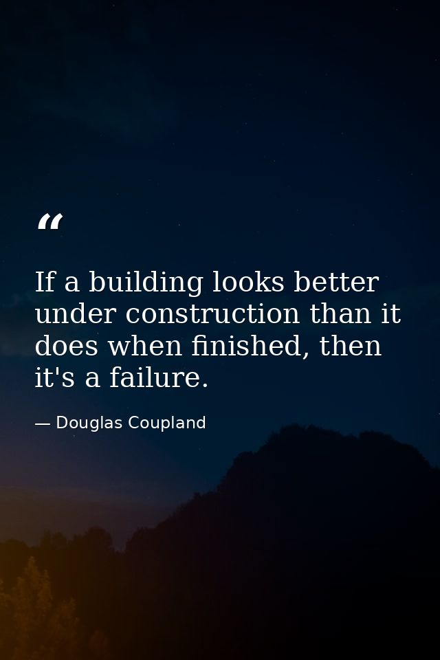 If a building looks better under construction than it does when finished, then it's a failure. — Douglas Coupland