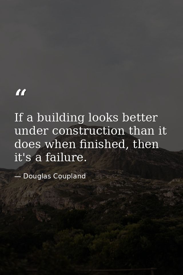 If a building looks better under construction than it does when finished, then it's a failure. — Douglas Coupland