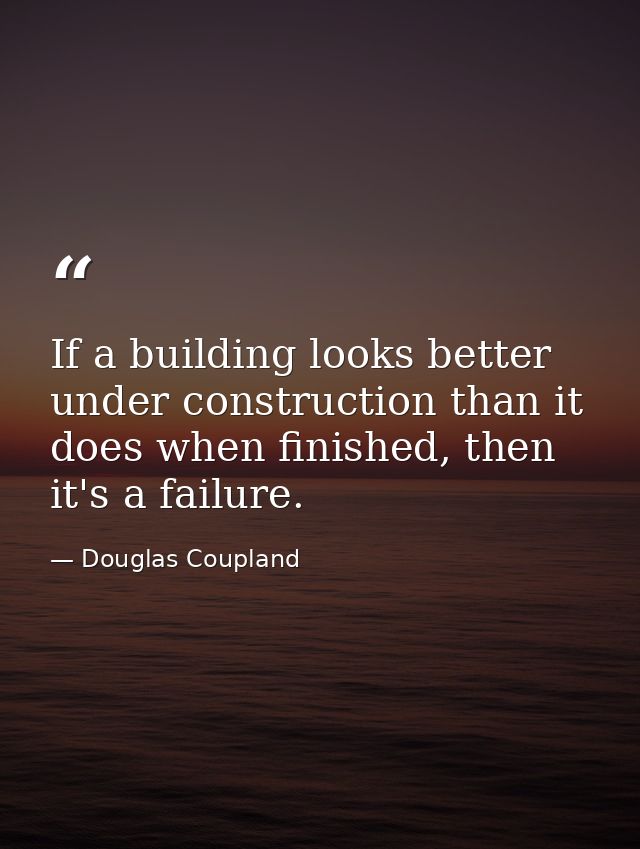 If a building looks better under construction than it does when finished, then it's a failure. — Douglas Coupland