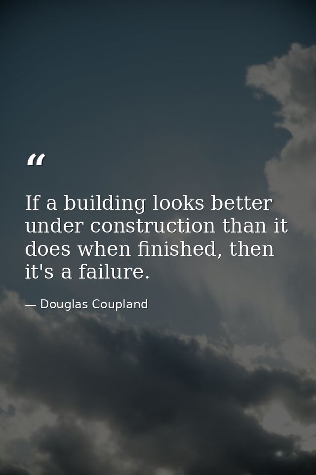 If a building looks better under construction than it does when finished, then it's a failure. — Douglas Coupland